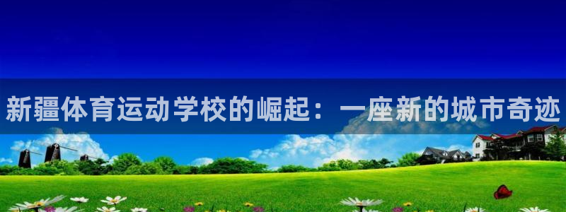 德国欧亿体育官方正版app集团：新疆体育运动学校的崛