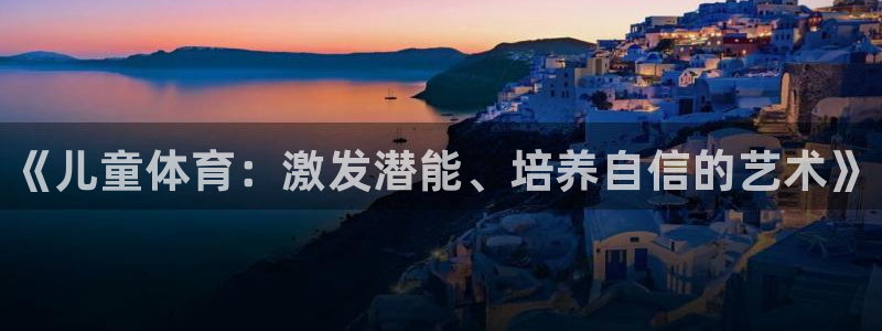 欧亿体育官方正版app新能源：《儿童体育：激发潜能、