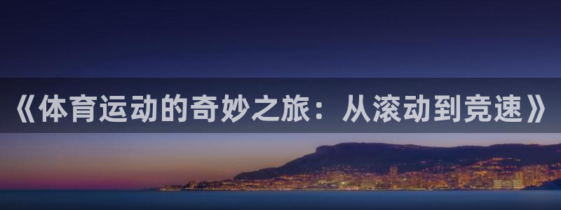 oety欧亿体育官网下载联系电话：《体育运动的奇妙之旅：从滚