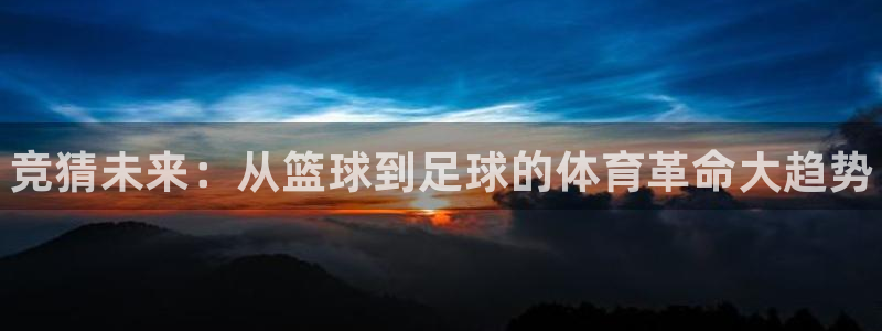 oety欧亿体育官网下载招商电话地址是多少：竞猜未来：从篮球