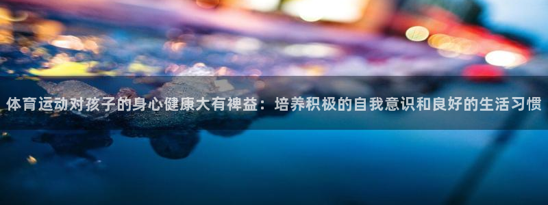 oety欧亿体育官网下载平台注册要钱吗：体育运动对孩