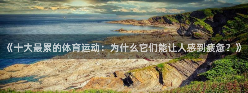 oety欧亿体育官网下载：《十大最累的体育运动：为什