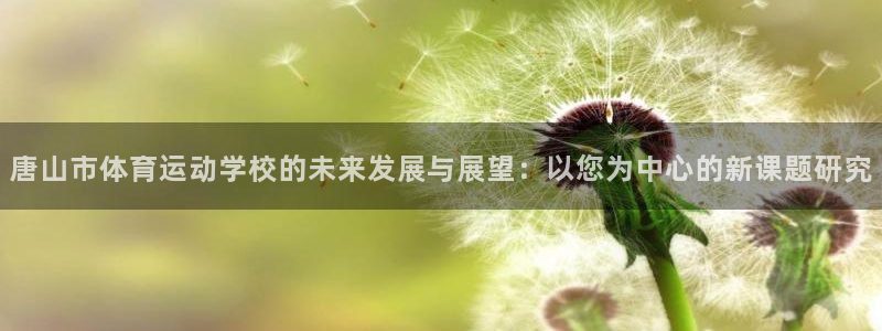 欧亿体育官方正版app娱乐代理怎么样：唐山市体育运动学校的未