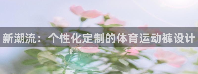 欧亿集团：新潮流：个性化定制的体育运